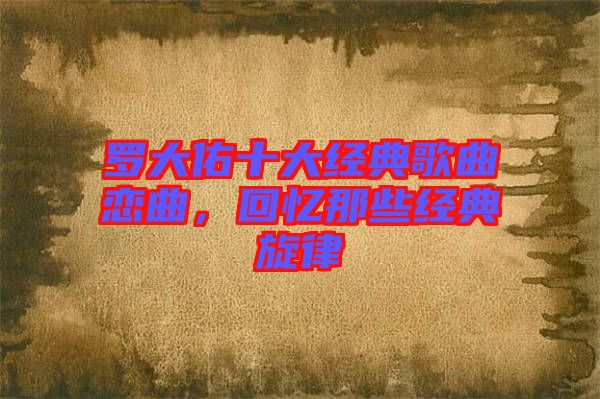 羅大佑十大經(jīng)典歌曲戀曲，回憶那些經(jīng)典旋律