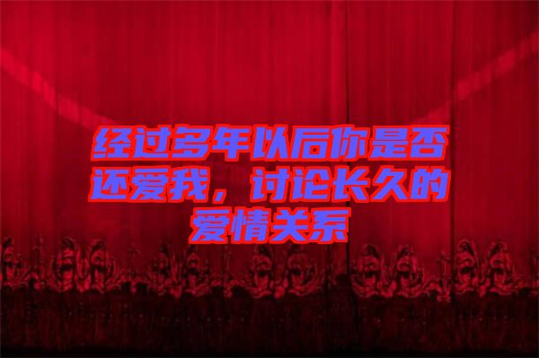 經(jīng)過(guò)多年以后你是否還愛(ài)我，討論長(zhǎng)久的愛(ài)情關(guān)系