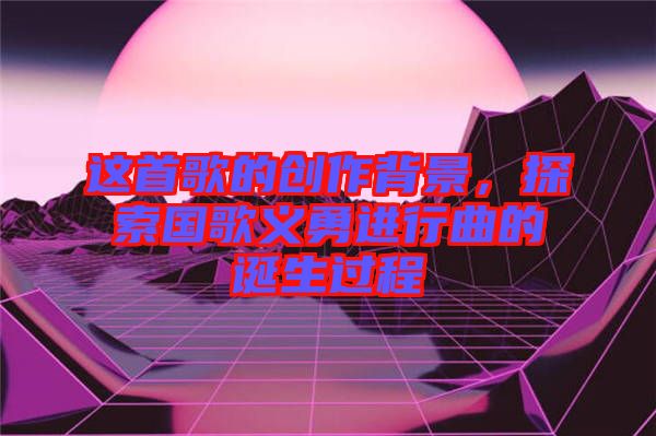 這首歌的創(chuàng)作背景，探索國歌義勇進行曲的誕生過程