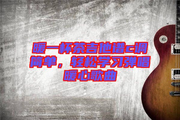 暖一杯茶吉他譜c調簡單，輕松學習彈唱暖心歌曲