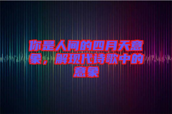 你是人間的四月天意象，解現(xiàn)代詩(shī)歌中的意象