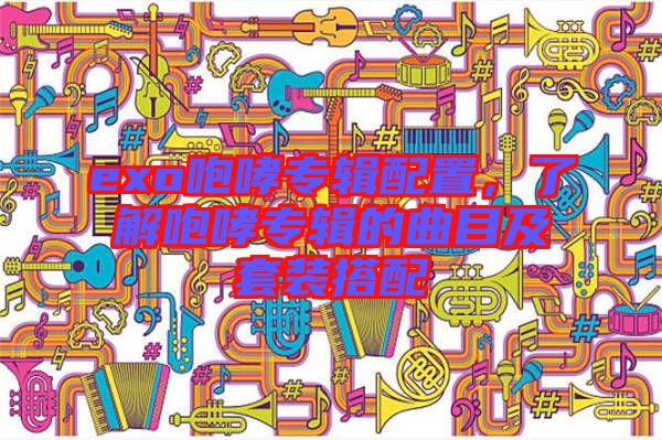 exo咆哮專輯配置，了解咆哮專輯的曲目及套裝搭配