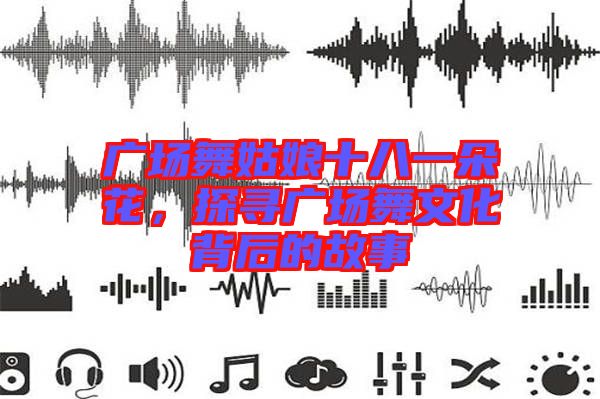 廣場(chǎng)舞姑娘十八一朵花，探尋廣場(chǎng)舞文化背后的故事