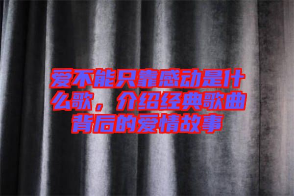 愛(ài)不能只靠感動(dòng)是什么歌，介紹經(jīng)典歌曲背后的愛(ài)情故事