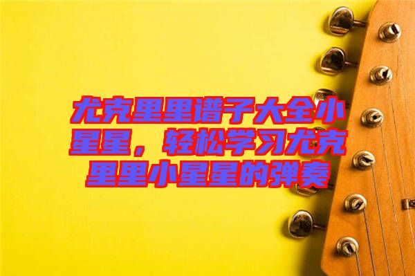 尤克里里譜子大全小星星，輕松學(xué)習(xí)尤克里里小星星的彈奏