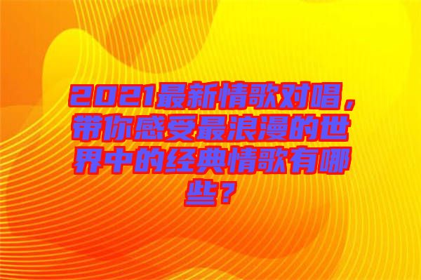 2021最新情歌對(duì)唱，帶你感受最浪漫的世界中的經(jīng)典情歌有哪些？