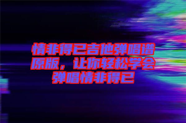 情非得已吉他彈唱譜原版，讓你輕松學(xué)會彈唱情非得已