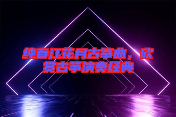 純春江花月古箏曲，欣賞古箏演奏經(jīng)典