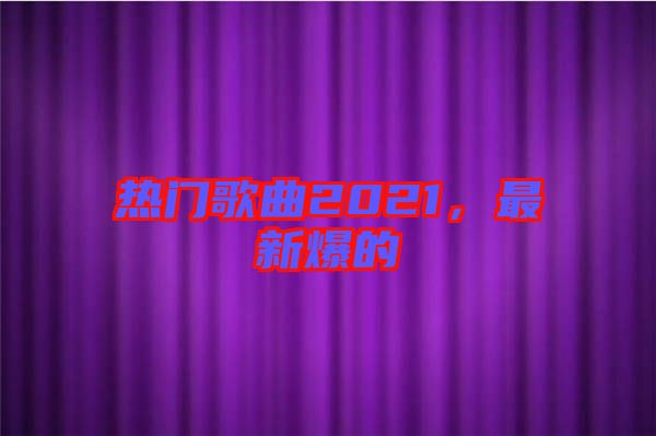 熱門歌曲2021，最新爆的