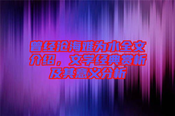 曾經(jīng)滄海難為水全文介紹，文學經(jīng)典賞析及其意義分析