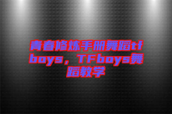 青春修煉手冊舞蹈tfboys，TFboys舞蹈教學(xué)
