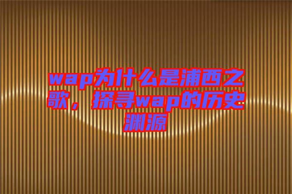wap為什么是浦西之歌，探尋wap的歷史淵源