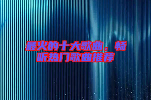 最火的十大歌曲，暢聽熱門歌曲推薦