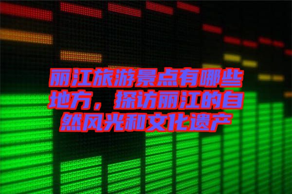 麗江旅游景點(diǎn)有哪些地方，探訪麗江的自然風(fēng)光和文化遺產(chǎn)