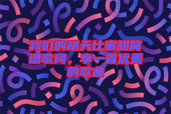 我們的明天比蜜甜簡譜歌詞，享一首優(yōu)美的歌曲