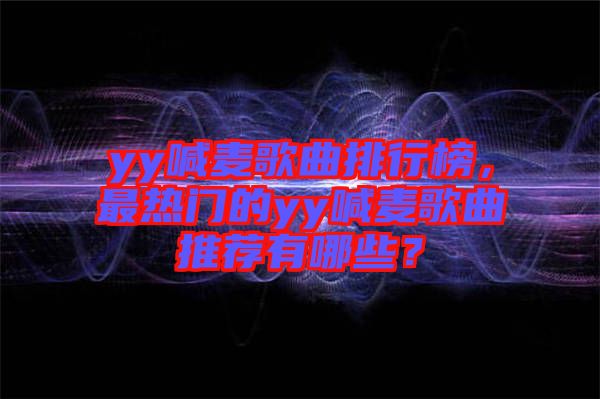 yy喊麥歌曲排行榜，最熱門(mén)的yy喊麥歌曲推薦有哪些？