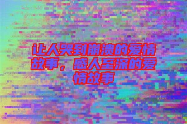 讓人哭到崩潰的愛情故事，感人至深的愛情故事