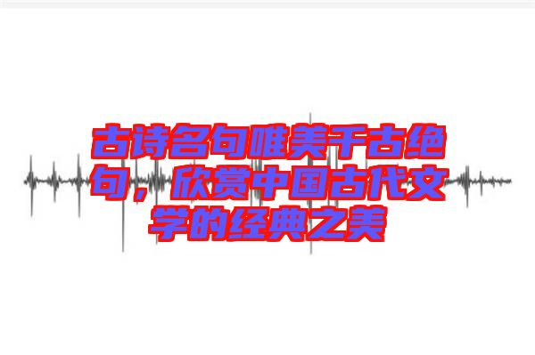 古詩名句唯美千古絕句，欣賞中國古代文學(xué)的經(jīng)典之美