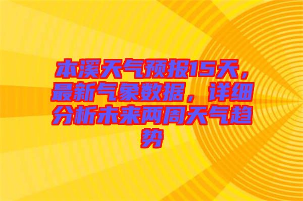 本溪天氣預(yù)報15天，最新氣象數(shù)據(jù)，詳細分析未來兩周天氣趨勢