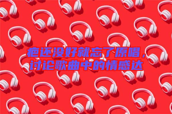 疤還沒好就忘了原唱，討論歌曲中的情感達(dá)