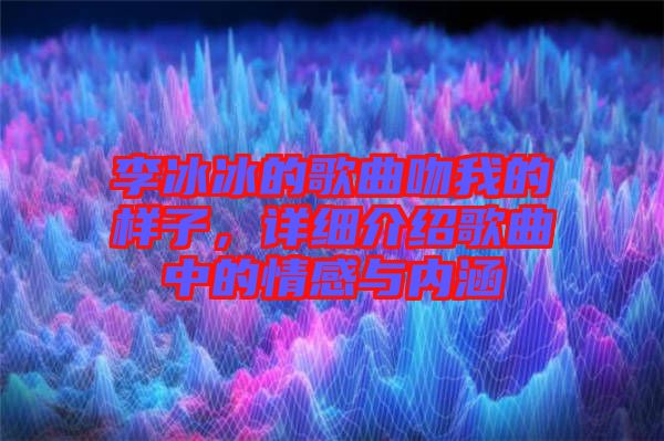李冰冰的歌曲吻我的樣子，詳細(xì)介紹歌曲中的情感與內(nèi)涵