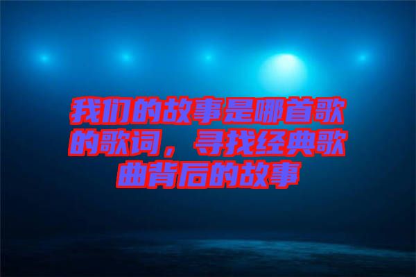 我們的故事是哪首歌的歌詞，尋找經(jīng)典歌曲背后的故事