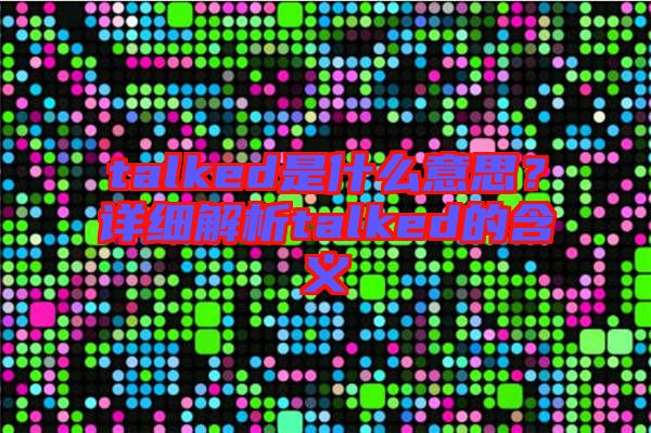 talked是什么意思？詳細解析talked的含義
