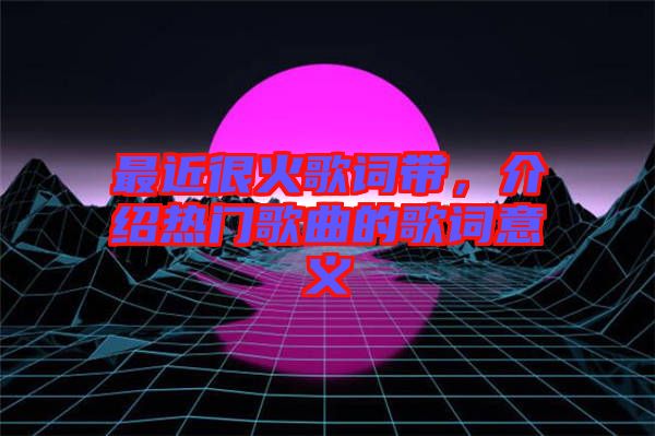 最近很火歌詞帶，介紹熱門歌曲的歌詞意義