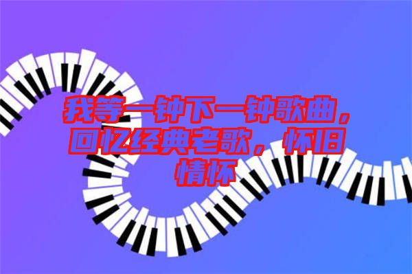 我等一鐘下一鐘歌曲，回憶經(jīng)典老歌，懷舊情懷