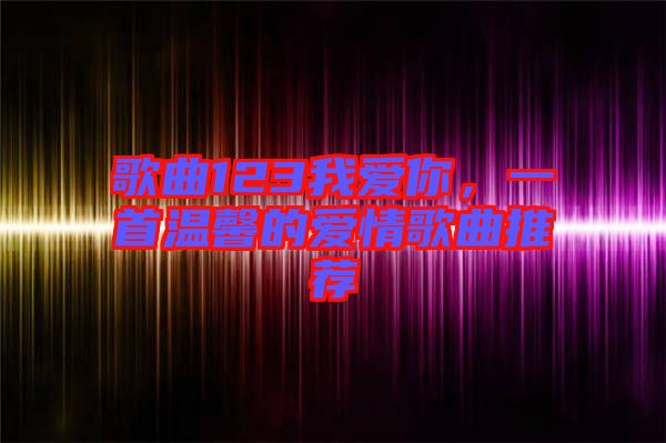 歌曲123我愛你，一首溫馨的愛情歌曲推薦