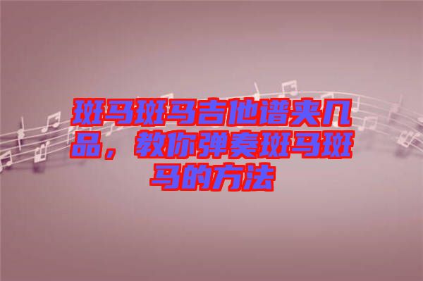 斑馬斑馬吉他譜夾幾品，教你彈奏斑馬斑馬的方法