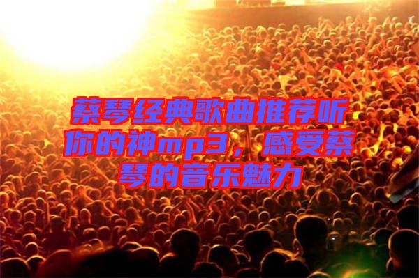 蔡琴經(jīng)典歌曲推薦聽(tīng)你的神mp3，感受蔡琴的音樂(lè)魅力