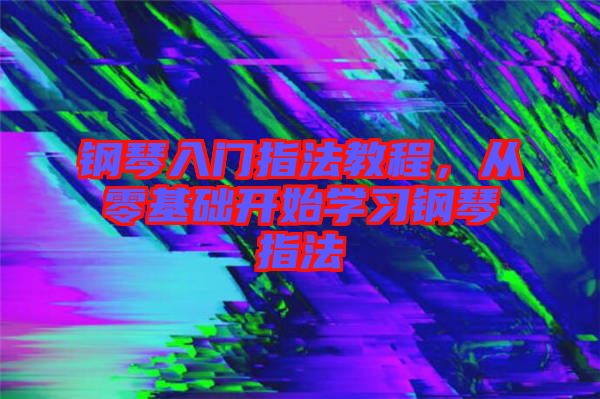 鋼琴入門指法教程，從零基礎開始學習鋼琴指法