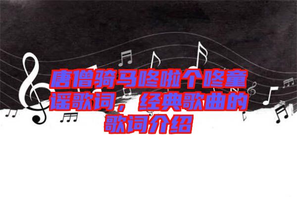 唐僧騎馬咚啦個(gè)咚童謠歌詞，經(jīng)典歌曲的歌詞介紹