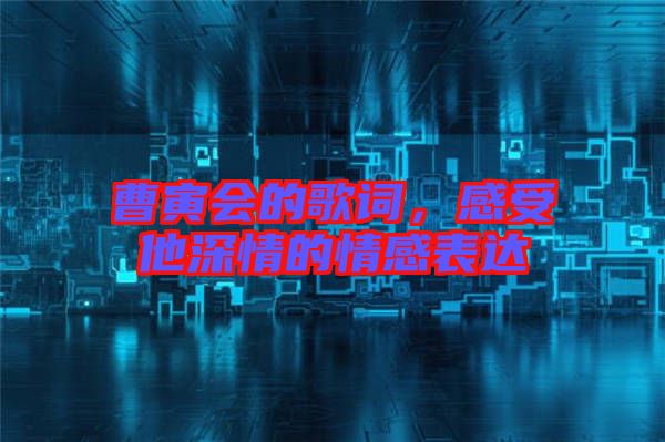 曹寅會的歌詞，感受他深情的情感表達(dá)