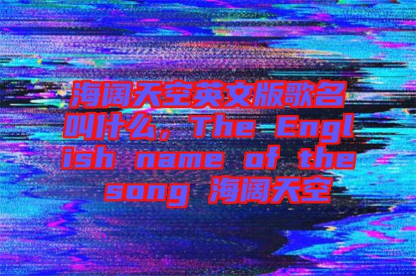 海闊天空英文版歌名叫什么，The English name of the song 海闊天空