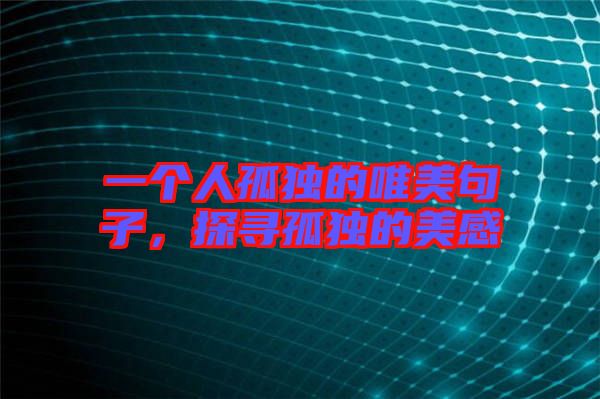 一個(gè)人孤獨(dú)的唯美句子，探尋孤獨(dú)的美感