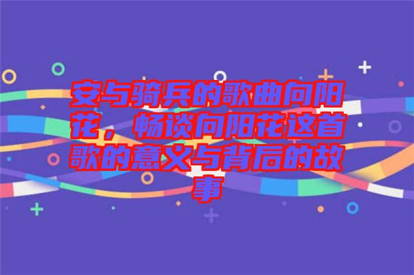 安與騎兵的歌曲向陽花，暢談向陽花這首歌的意義與背后的故事