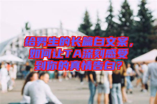 給男生的長篇白文案，如何讓TA深刻感受到你的真情告白？