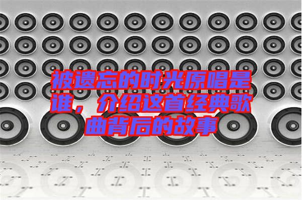 被遺忘的時(shí)光原唱是誰，介紹這首經(jīng)典歌曲背后的故事