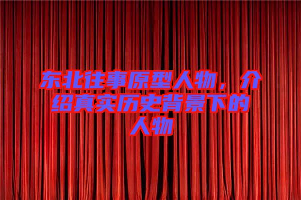 東北往事原型人物，介紹真實歷史背景下的人物