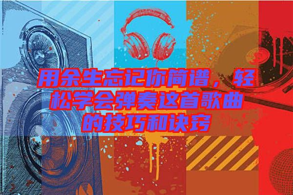 用余生忘記你簡(jiǎn)譜，輕松學(xué)會(huì)彈奏這首歌曲的技巧和訣竅