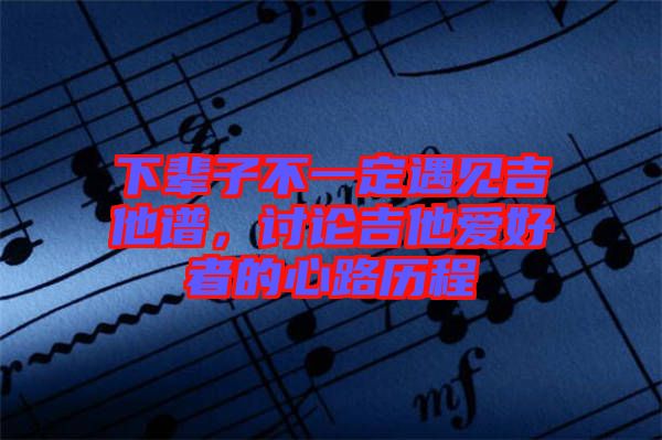 下輩子不一定遇見吉他譜，討論吉他愛好者的心路歷程