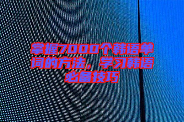 掌握7000個(gè)韓語(yǔ)單詞的方法，學(xué)習(xí)韓語(yǔ)必備技巧