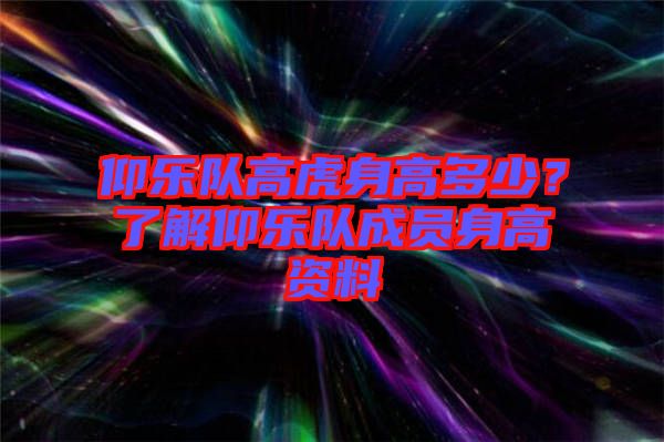 仰樂隊(duì)高虎身高多少？了解仰樂隊(duì)成員身高資料