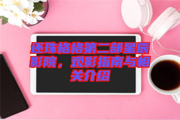 還珠格格第二部星辰影院，觀影指南與相關(guān)介紹
