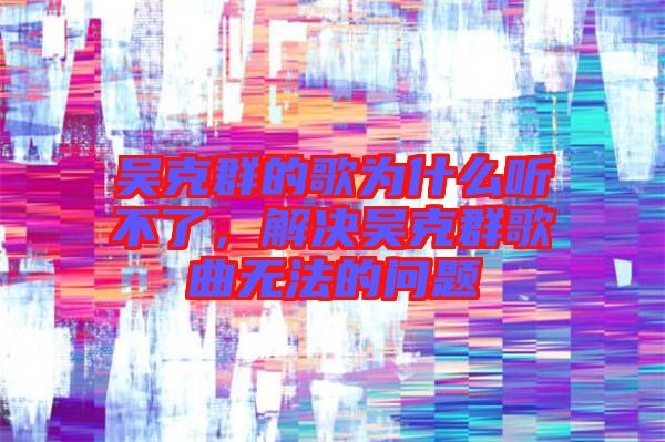 吳克群的歌為什么聽不了，解決吳克群歌曲無法的問題