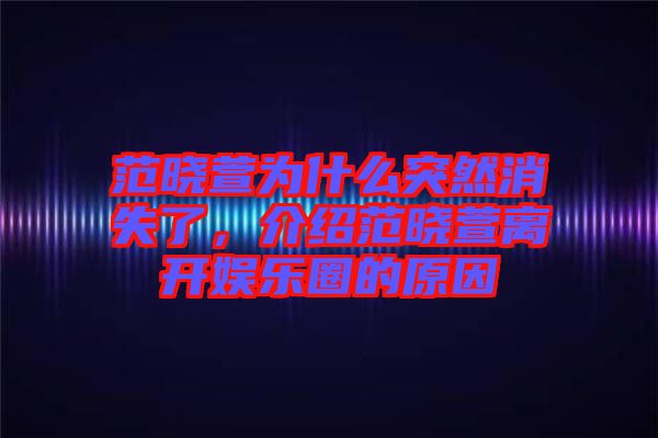 范曉萱為什么突然消失了，介紹范曉萱離開娛樂圈的原因