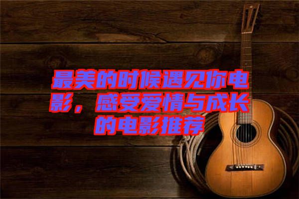 最美的時候遇見你電影，感受愛情與成長的電影推薦