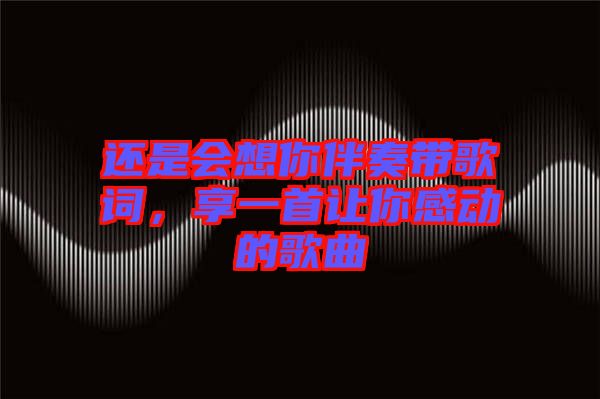 還是會(huì)想你伴奏帶歌詞，享一首讓你感動(dòng)的歌曲